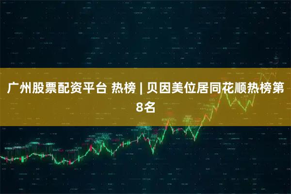 广州股票配资平台 热榜 | 贝因美位居同花顺热榜第8名
