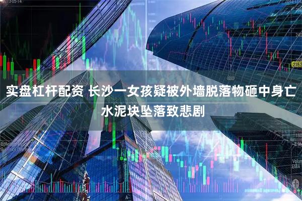 实盘杠杆配资 长沙一女孩疑被外墙脱落物砸中身亡 水泥块坠落致悲剧