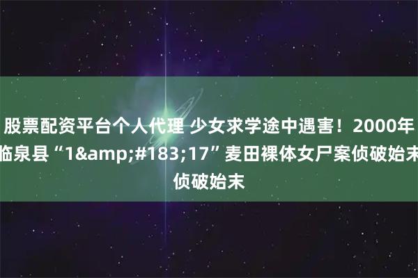 股票配资平台个人代理 少女求学途中遇害！2000年临泉县“1&#183;17”麦田裸体女尸案侦破始末