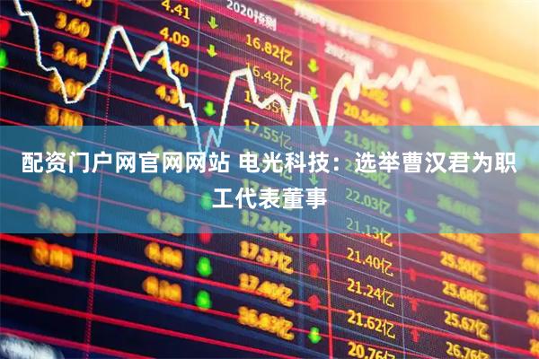 配资门户网官网网站 电光科技：选举曹汉君为职工代表董事