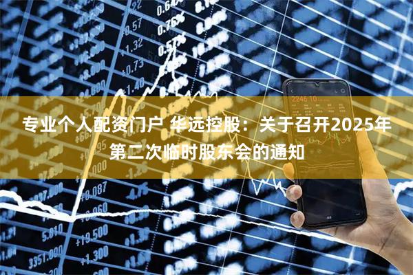 专业个人配资门户 华远控股：关于召开2025年第二次临时股东会的通知