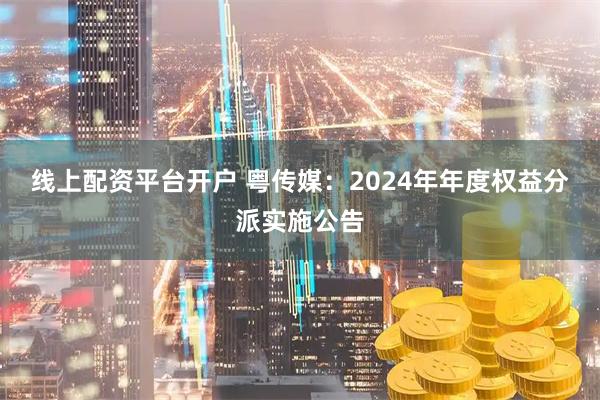 线上配资平台开户 粤传媒：2024年年度权益分派实施公告