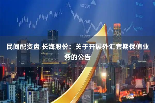 民间配资盘 长海股份：关于开展外汇套期保值业务的公告