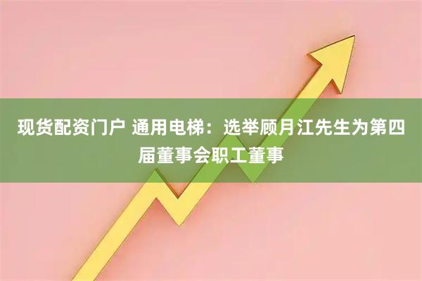 现货配资门户 通用电梯：选举顾月江先生为第四届董事会职工董事