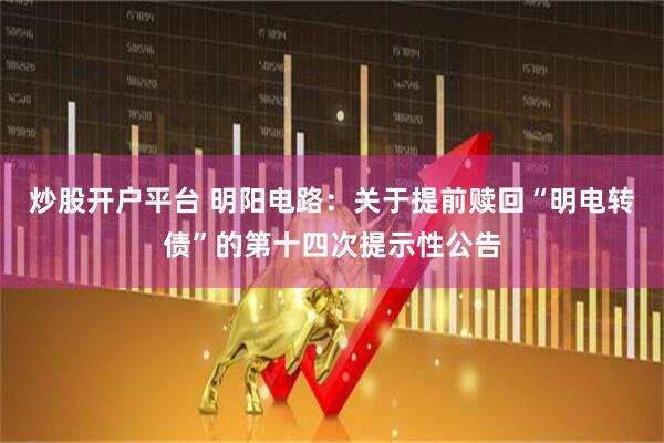 炒股开户平台 明阳电路：关于提前赎回“明电转债”的第十四次提示性公告