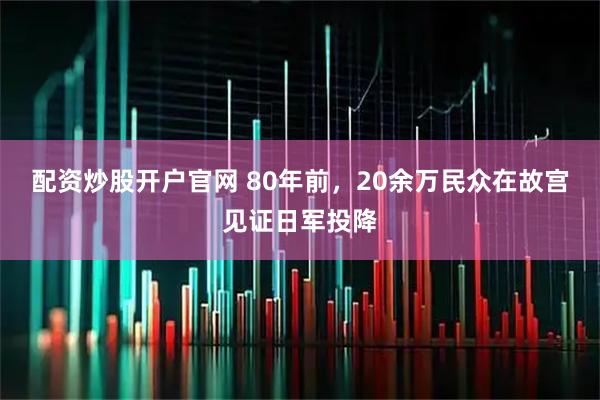 配资炒股开户官网 80年前，20余万民众在故宫见证日军投降