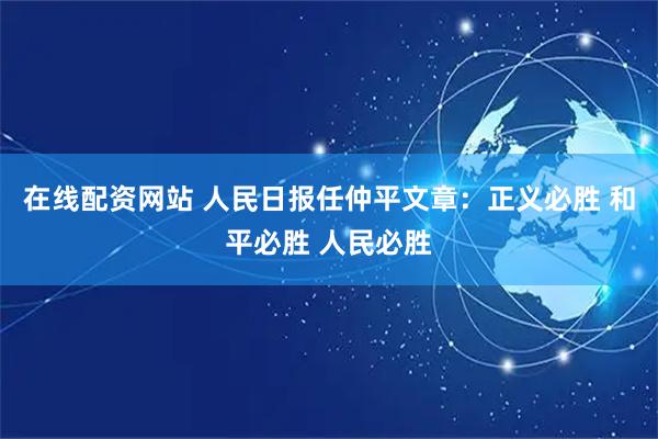 在线配资网站 人民日报任仲平文章：正义必胜 和平必胜 人民必胜