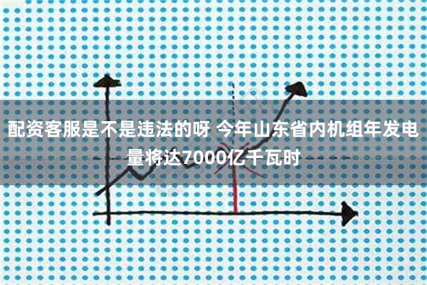 配资客服是不是违法的呀 今年山东省内机组年发电量将达7000亿千瓦时