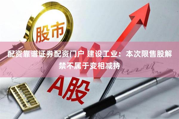 配资靠谱证券配资门户 建设工业：本次限售股解禁不属于变相减持