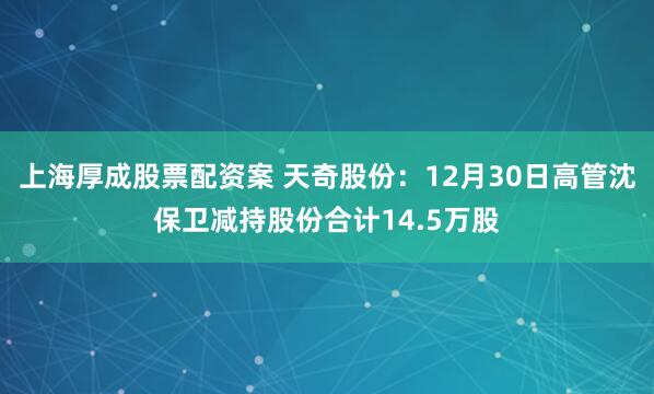 上海厚成股票配资案 天奇股份：12月30日高管沈保卫减持股份合计14.5万股