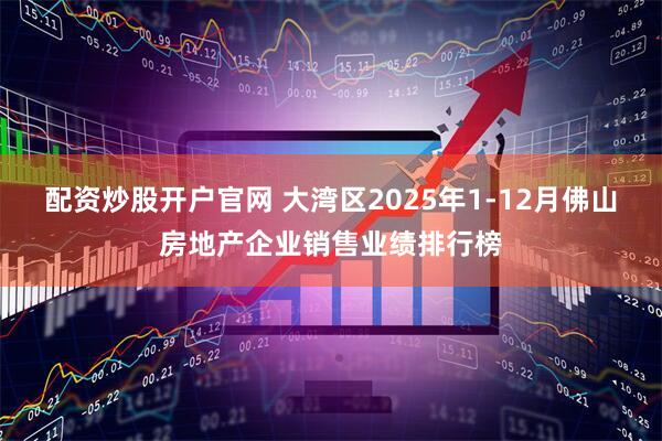 配资炒股开户官网 大湾区2025年1-12月佛山房地产企业销售业绩排行榜