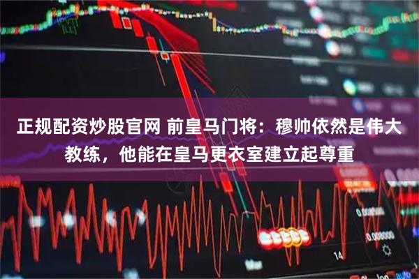 正规配资炒股官网 前皇马门将：穆帅依然是伟大教练，他能在皇马更衣室建立起尊重