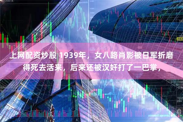 上网配资炒股 1939年，女八路肖影被日军折磨得死去活来，后来还被汉奸打了一巴掌，