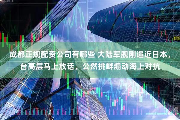 成都正规配资公司有哪些 大陆军舰刚逼近日本，台高层马上放话，公然挑衅煽动海上对抗