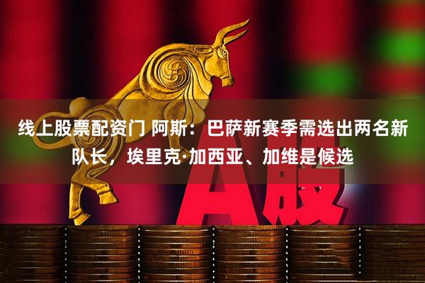 线上股票配资门 阿斯：巴萨新赛季需选出两名新队长，埃里克·加西亚、加维是候选